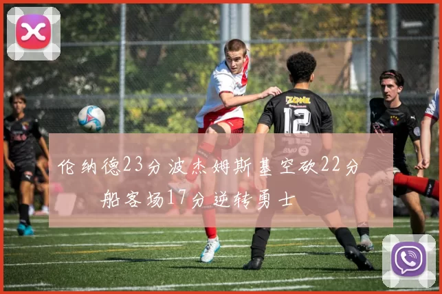 伦纳德23分波杰姆斯基空砍22分 快船客场17分逆转勇士