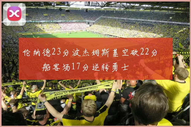 伦纳德23分波杰姆斯基空砍22分 快船客场17分逆转勇士
