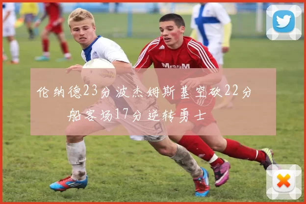 伦纳德23分波杰姆斯基空砍22分 快船客场17分逆转勇士