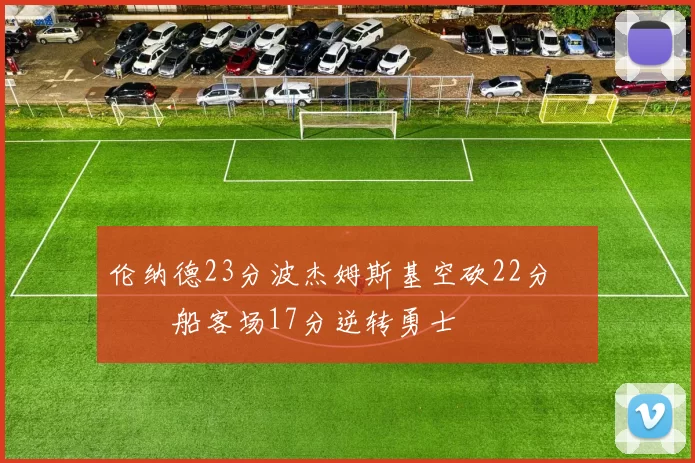 伦纳德23分波杰姆斯基空砍22分 快船客场17分逆转勇士