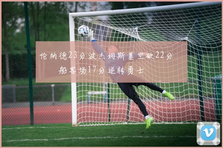 伦纳德23分波杰姆斯基空砍22分 快船客场17分逆转勇士