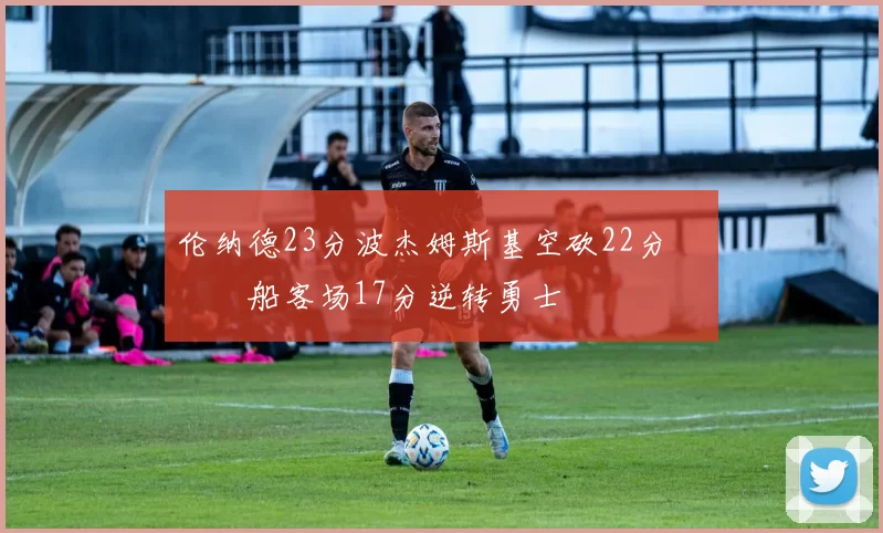 伦纳德23分波杰姆斯基空砍22分 快船客场17分逆转勇士