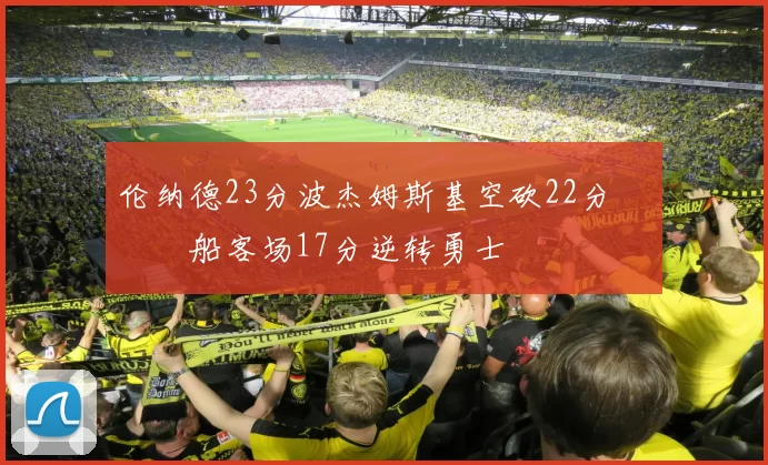 伦纳德23分波杰姆斯基空砍22分 快船客场17分逆转勇士