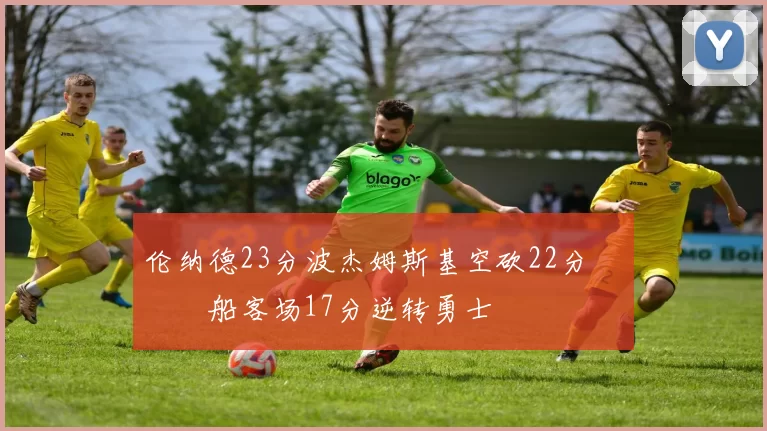 伦纳德23分波杰姆斯基空砍22分 快船客场17分逆转勇士