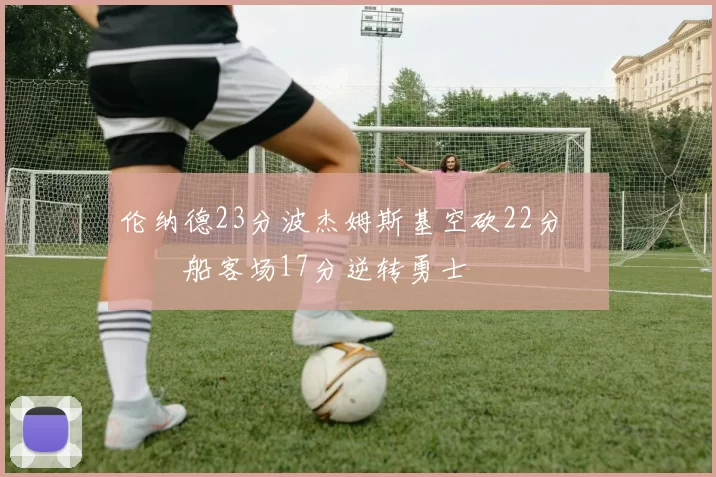 伦纳德23分波杰姆斯基空砍22分 快船客场17分逆转勇士