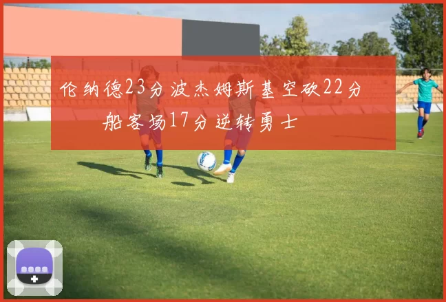 伦纳德23分波杰姆斯基空砍22分 快船客场17分逆转勇士