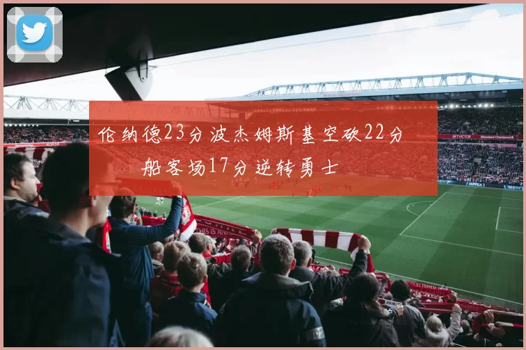 伦纳德23分波杰姆斯基空砍22分 快船客场17分逆转勇士