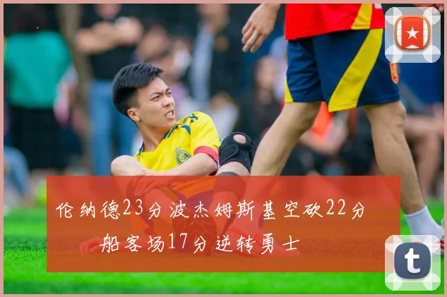 伦纳德23分波杰姆斯基空砍22分 快船客场17分逆转勇士