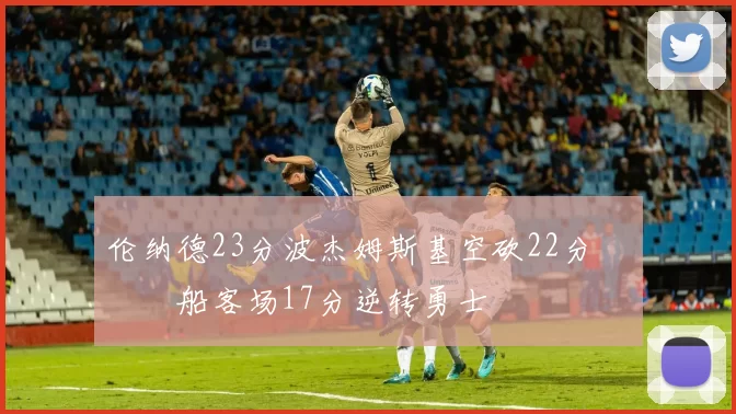 伦纳德23分波杰姆斯基空砍22分 快船客场17分逆转勇士