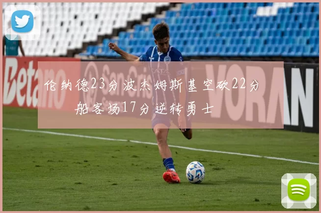 伦纳德23分波杰姆斯基空砍22分 快船客场17分逆转勇士