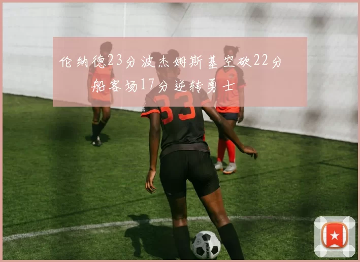 伦纳德23分波杰姆斯基空砍22分 快船客场17分逆转勇士