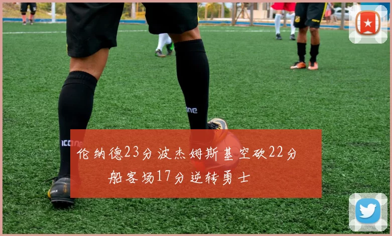 伦纳德23分波杰姆斯基空砍22分 快船客场17分逆转勇士