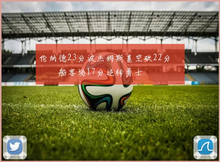 伦纳德23分波杰姆斯基空砍22分 快船客场17分逆转勇士