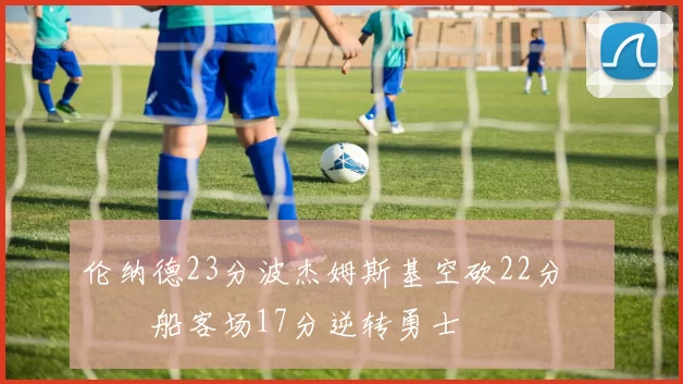 伦纳德23分波杰姆斯基空砍22分 快船客场17分逆转勇士