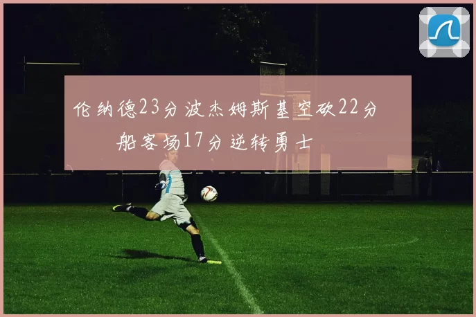 伦纳德23分波杰姆斯基空砍22分 快船客场17分逆转勇士