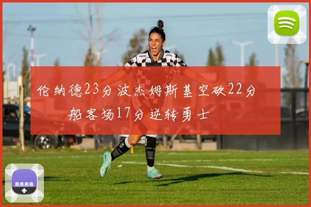 伦纳德23分波杰姆斯基空砍22分 快船客场17分逆转勇士