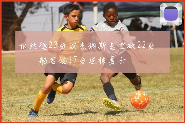 伦纳德23分波杰姆斯基空砍22分 快船客场17分逆转勇士