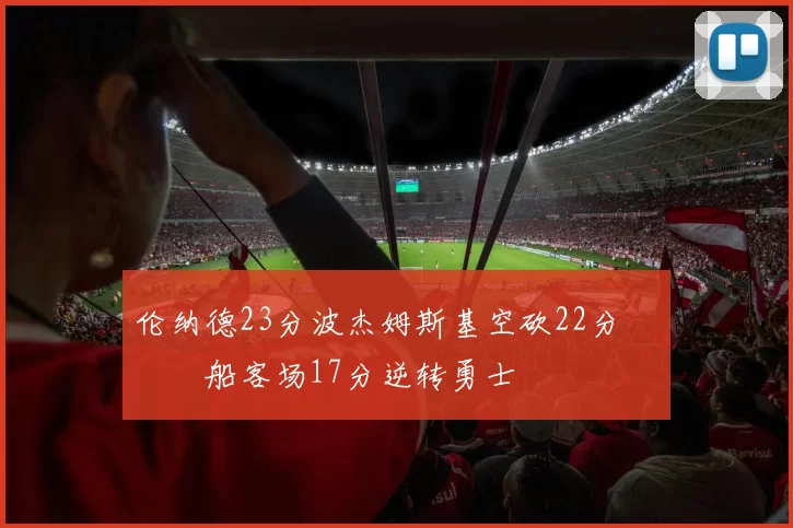 伦纳德23分波杰姆斯基空砍22分 快船客场17分逆转勇士