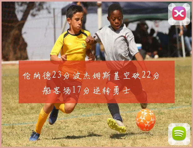 伦纳德23分波杰姆斯基空砍22分 快船客场17分逆转勇士