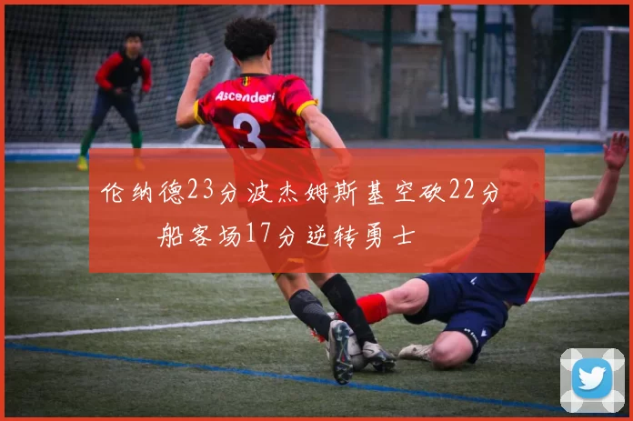 伦纳德23分波杰姆斯基空砍22分 快船客场17分逆转勇士