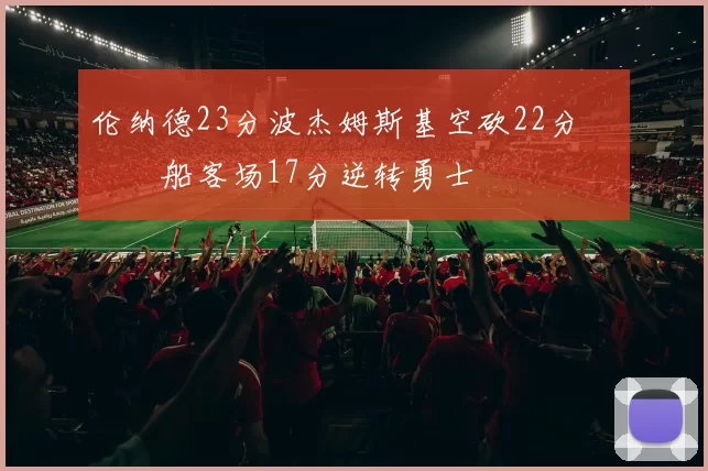 伦纳德23分波杰姆斯基空砍22分 快船客场17分逆转勇士