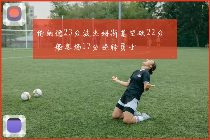 伦纳德23分波杰姆斯基空砍22分 快船客场17分逆转勇士