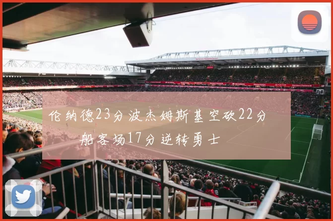 伦纳德23分波杰姆斯基空砍22分 快船客场17分逆转勇士