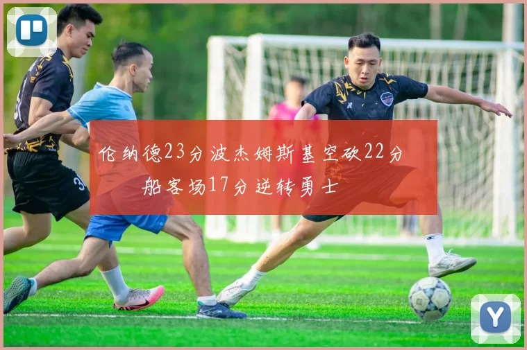 伦纳德23分波杰姆斯基空砍22分 快船客场17分逆转勇士