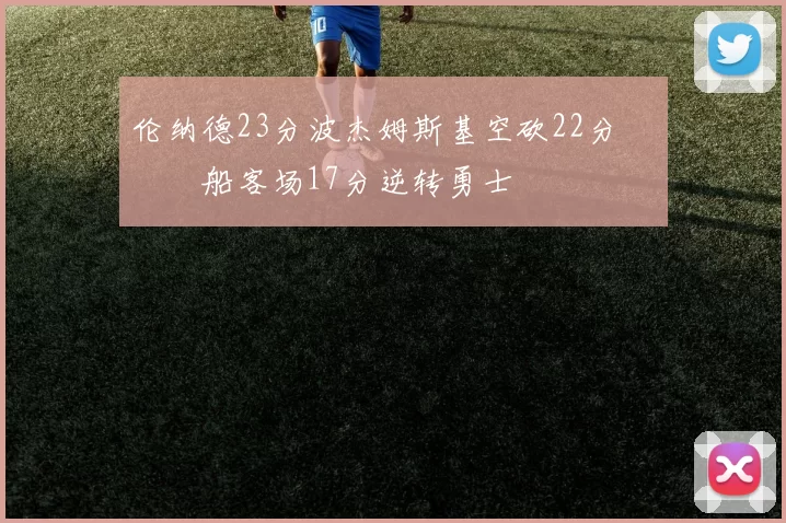 伦纳德23分波杰姆斯基空砍22分 快船客场17分逆转勇士