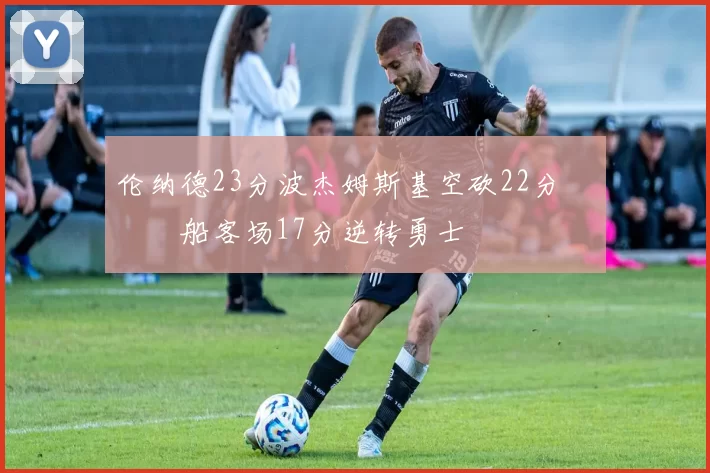 伦纳德23分波杰姆斯基空砍22分 快船客场17分逆转勇士