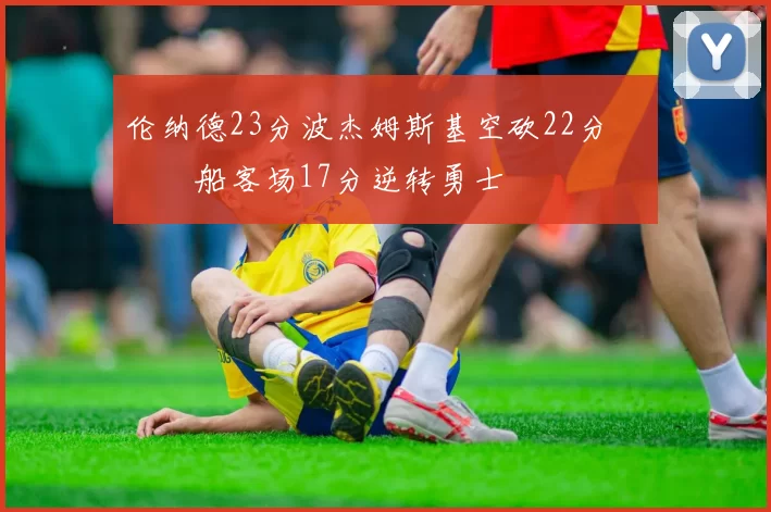 伦纳德23分波杰姆斯基空砍22分 快船客场17分逆转勇士