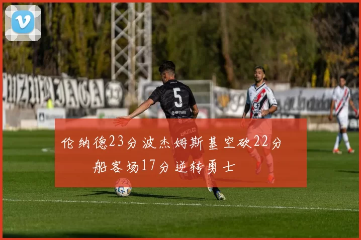 伦纳德23分波杰姆斯基空砍22分 快船客场17分逆转勇士