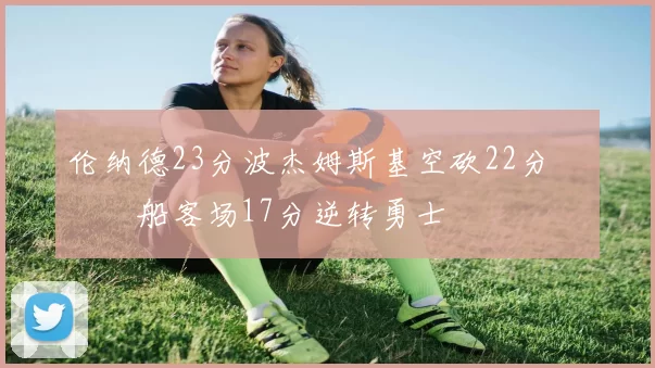 伦纳德23分波杰姆斯基空砍22分 快船客场17分逆转勇士