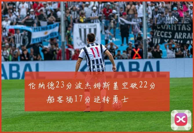 伦纳德23分波杰姆斯基空砍22分 快船客场17分逆转勇士