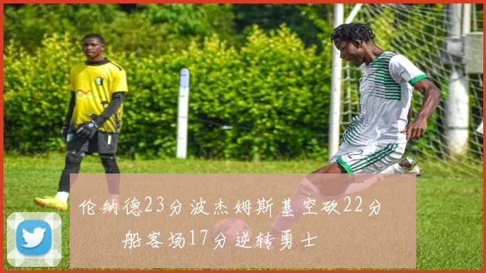 伦纳德23分波杰姆斯基空砍22分 快船客场17分逆转勇士