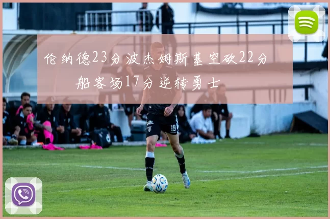 伦纳德23分波杰姆斯基空砍22分 快船客场17分逆转勇士