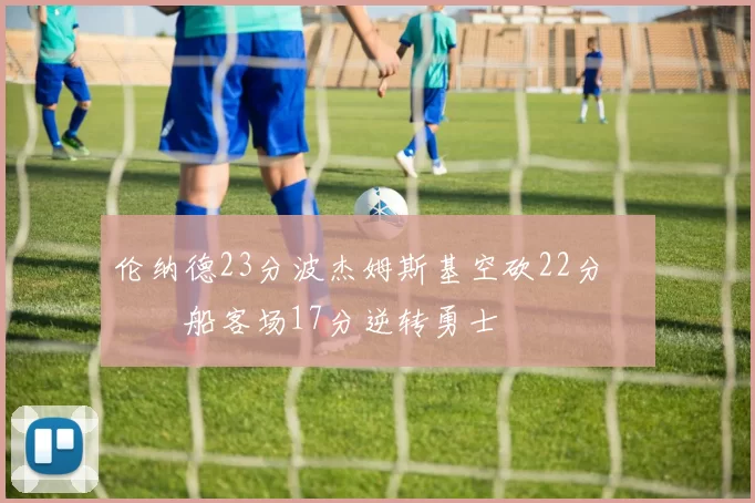 伦纳德23分波杰姆斯基空砍22分 快船客场17分逆转勇士