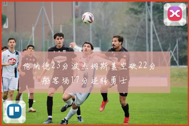 伦纳德23分波杰姆斯基空砍22分 快船客场17分逆转勇士