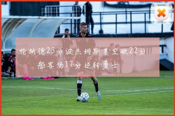 伦纳德23分波杰姆斯基空砍22分 快船客场17分逆转勇士