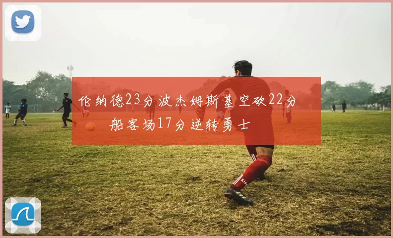 伦纳德23分波杰姆斯基空砍22分 快船客场17分逆转勇士