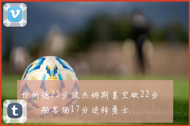伦纳德23分波杰姆斯基空砍22分 快船客场17分逆转勇士