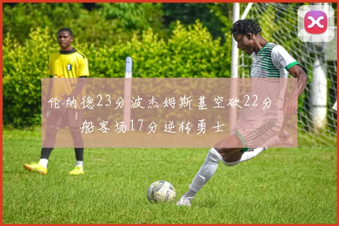 伦纳德23分波杰姆斯基空砍22分 快船客场17分逆转勇士