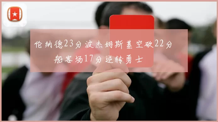 伦纳德23分波杰姆斯基空砍22分 快船客场17分逆转勇士