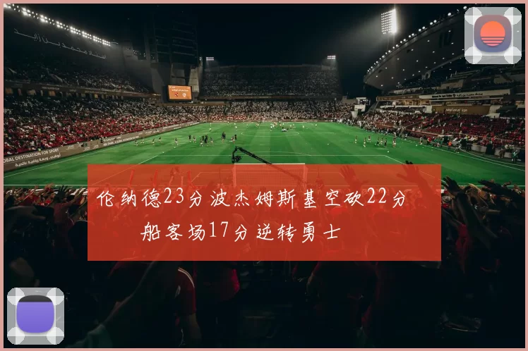 伦纳德23分波杰姆斯基空砍22分 快船客场17分逆转勇士