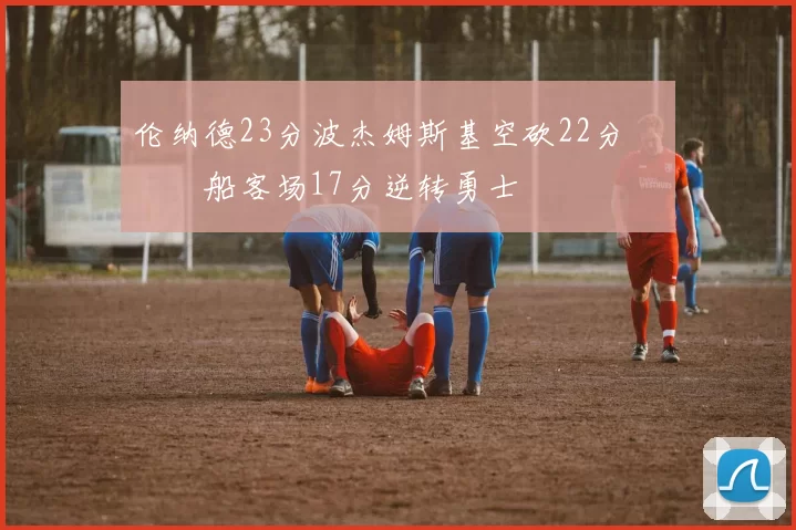 伦纳德23分波杰姆斯基空砍22分 快船客场17分逆转勇士