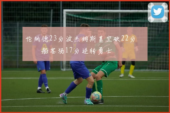 伦纳德23分波杰姆斯基空砍22分 快船客场17分逆转勇士