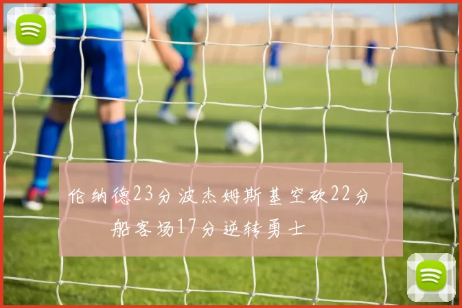 伦纳德23分波杰姆斯基空砍22分 快船客场17分逆转勇士