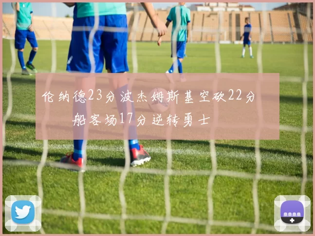 伦纳德23分波杰姆斯基空砍22分 快船客场17分逆转勇士