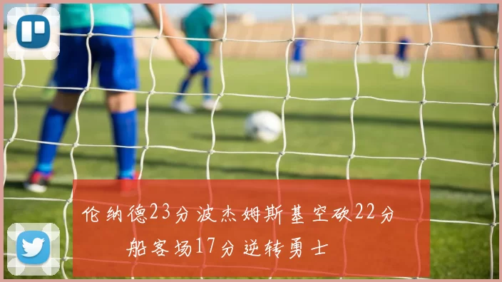 伦纳德23分波杰姆斯基空砍22分 快船客场17分逆转勇士