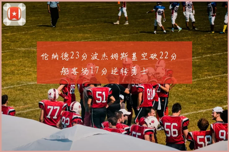 伦纳德23分波杰姆斯基空砍22分 快船客场17分逆转勇士